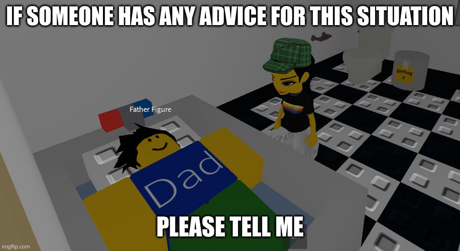;-; | IF SOMEONE HAS ANY ADVICE FOR THIS SITUATION; PLEASE TELL ME | image tagged in father figure | made w/ Imgflip meme maker