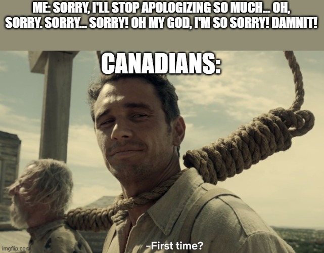 Canadians do be polite. | ME: SORRY, I'LL STOP APOLOGIZING SO MUCH... OH, SORRY. SORRY... SORRY! OH MY GOD, I'M SO SORRY! DAMNIT! CANADIANS: | image tagged in first time,funny,memes,canadians,canada | made w/ Imgflip meme maker