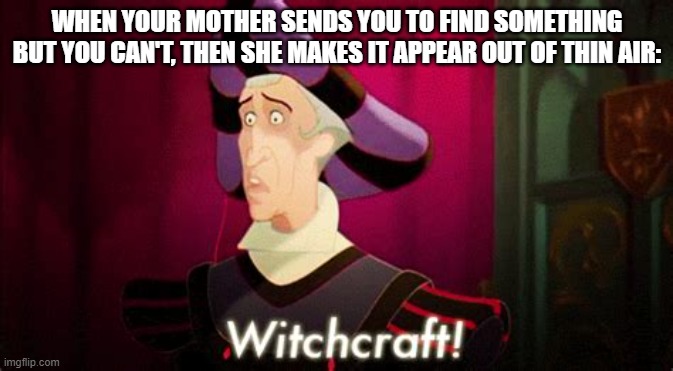 What kind of black magic is this?! | WHEN YOUR MOTHER SENDS YOU TO FIND SOMETHING BUT YOU CAN'T, THEN SHE MAKES IT APPEAR OUT OF THIN AIR: | image tagged in witchcraft,mother | made w/ Imgflip meme maker