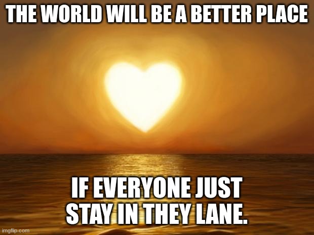 Jroc113 | THE WORLD WILL BE A BETTER PLACE; IF EVERYONE JUST STAY IN THEY LANE. | image tagged in love | made w/ Imgflip meme maker