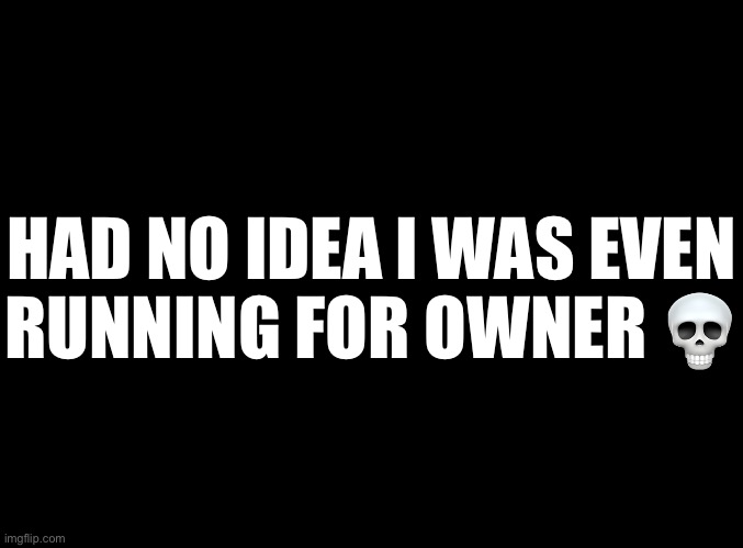 blank black | HAD NO IDEA I WAS EVEN
RUNNING FOR OWNER 💀 | image tagged in blank black | made w/ Imgflip meme maker