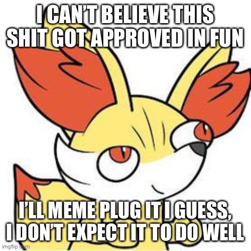 I CAN’T BELIEVE THIS SHIT GOT APPROVED IN FUN; I’LL MEME PLUG IT I GUESS, I DON’T EXPECT IT TO DO WELL | made w/ Imgflip meme maker
