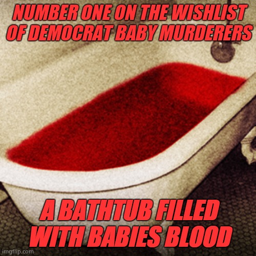 Bloodbath | NUMBER ONE ON THE WISHLIST OF DEMOCRAT BABY MURDERERS; A BATHTUB FILLED WITH BABIES BLOOD | image tagged in bloodbath,demsmurderbabies | made w/ Imgflip meme maker