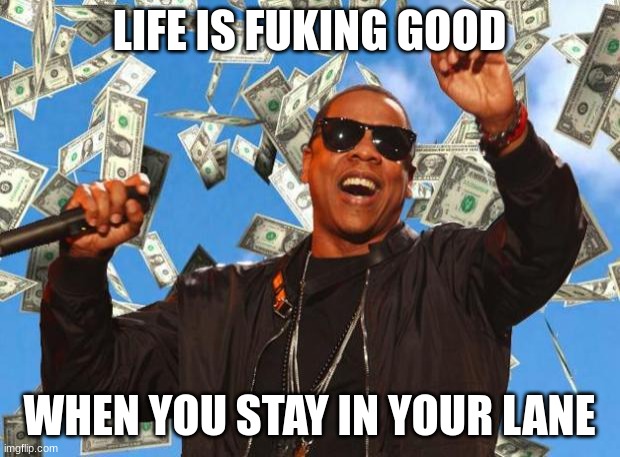 Jroc113 | LIFE IS FUKING GOOD; WHEN YOU STAY IN YOUR LANE | image tagged in jayz money | made w/ Imgflip meme maker