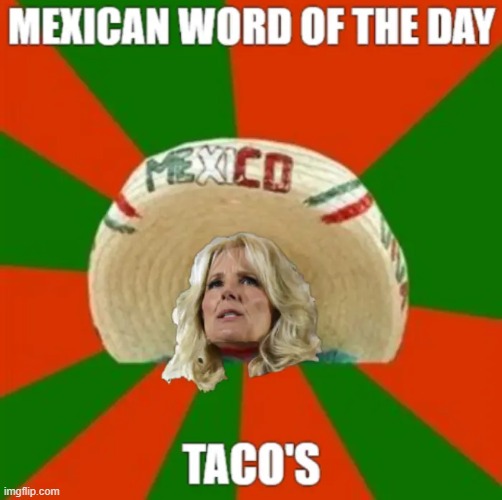 TACO'S | image tagged in mexican word of the day,tacos,dr jill biden goof,dr jill biden | made w/ Imgflip meme maker