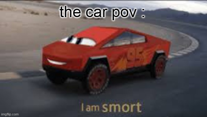 I am smort | the car pov : | image tagged in i am smort | made w/ Imgflip meme maker