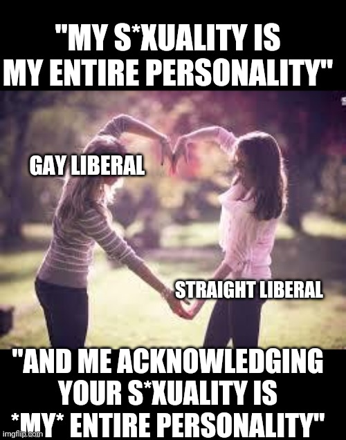 Friendship | "MY S*XUALITY IS MY ENTIRE PERSONALITY"; GAY LIBERAL; STRAIGHT LIBERAL; "AND ME ACKNOWLEDGING YOUR S*XUALITY IS *MY* ENTIRE PERSONALITY" | image tagged in friendship | made w/ Imgflip meme maker