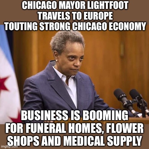 Cleaning up after shootings is a booming business in Chicago. She wouldn’t want to hurt the economy. | CHICAGO MAYOR LIGHTFOOT TRAVELS TO EUROPE TOUTING STRONG CHICAGO ECONOMY; BUSINESS IS BOOMING FOR FUNERAL HOMES, FLOWER SHOPS AND MEDICAL SUPPLY | image tagged in mayor chicago,business booming,funeral,flowers,medical supply | made w/ Imgflip meme maker