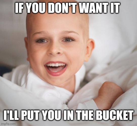 meme3 | IF YOU DON'T WANT IT; I'LL PUT YOU IN THE BUCKET | image tagged in memes,funny memes,funny | made w/ Imgflip meme maker