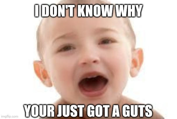 Meme 5 | I DON'T KNOW WHY; YOUR JUST GOT A GUTS | image tagged in memes,funny memes,funny | made w/ Imgflip meme maker