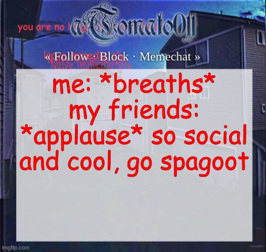 aTomato011 | me: *breaths*
my friends: *applause* so social and cool, go spagoot | image tagged in atomato011 | made w/ Imgflip meme maker
