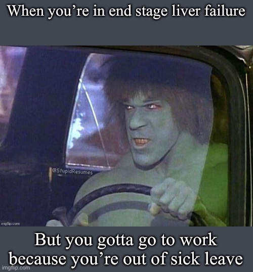 Sick man | When you’re in end stage liver failure; But you gotta go to work because you’re out of sick leave | image tagged in liver,sick,work,green | made w/ Imgflip meme maker
