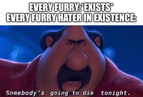 Every Furry hater in a nutshell | EVERY FURRY:*EXISTS*
EVERY FURRY HATER IN EXISTENCE: | image tagged in somebody's going to die tonight | made w/ Imgflip meme maker