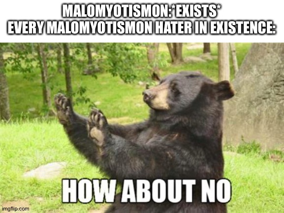 Every MaloMyotismon hater in a nutshell | MALOMYOTISMON:*EXISTS*
EVERY MALOMYOTISMON HATER IN EXISTENCE: | image tagged in memes,how about no bear | made w/ Imgflip meme maker
