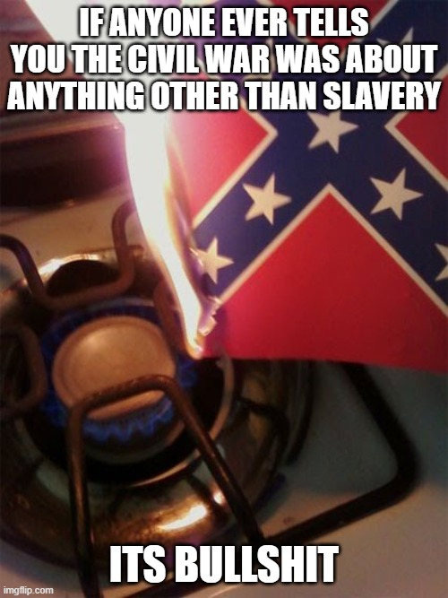 Confederate flag stovetop | IF ANYONE EVER TELLS YOU THE CIVIL WAR WAS ABOUT ANYTHING OTHER THAN SLAVERY; ITS BULLSHIT | image tagged in confederate flag stovetop | made w/ Imgflip meme maker