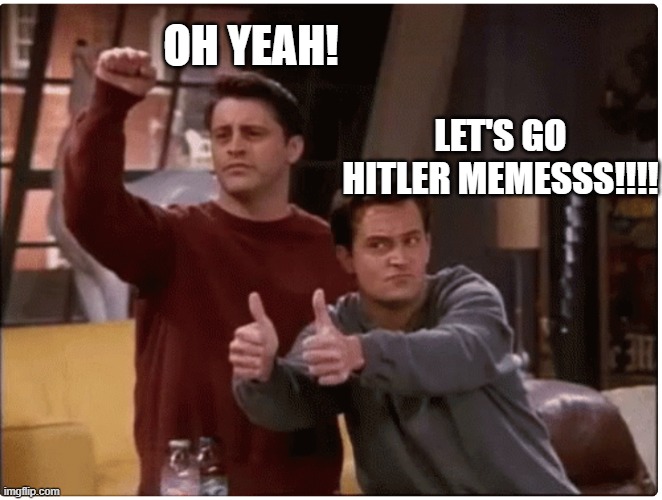 Friends Thumbs Up | OH YEAH! LET'S GO HITLER MEMESSS!!!! | image tagged in friends thumbs up | made w/ Imgflip meme maker