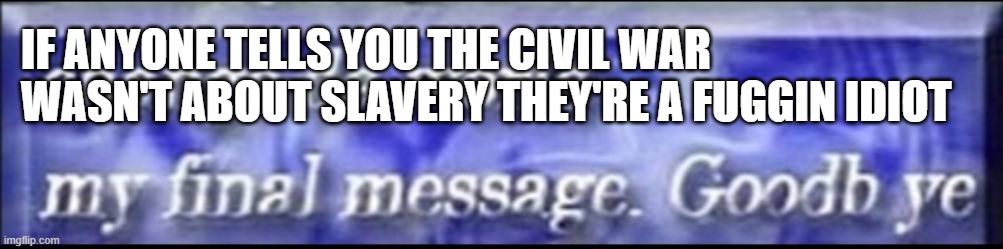 Change da world, my final message. goodbye | IF ANYONE TELLS YOU THE CIVIL WAR WASN'T ABOUT SLAVERY THEY'RE A FUGGIN IDIOT | image tagged in change da world my final message goodbye | made w/ Imgflip meme maker
