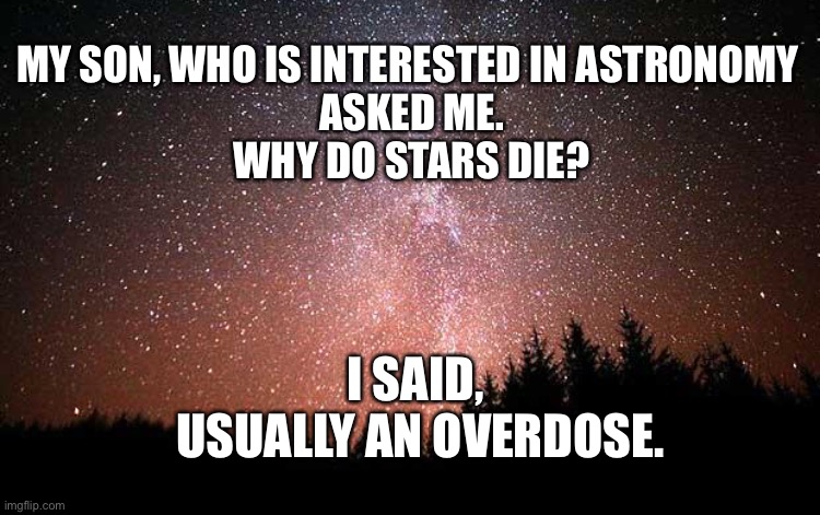 Astronomy and the stars | MY SON, WHO IS INTERESTED IN ASTRONOMY 
ASKED ME.
WHY DO STARS DIE? I SAID, 
USUALLY AN OVERDOSE. | image tagged in night sky,astronomy,why stars die,usually an overdose | made w/ Imgflip meme maker