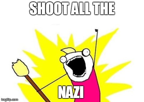 X All The Y | SHOOT ALL THE NAZI | image tagged in memes,x all the y | made w/ Imgflip meme maker