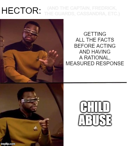 Geordi Drake | (AND THE CAPTAIN, FREDRICK, THE GUARDS, CASSANDRA, ETC.); HECTOR:; GETTING ALL THE FACTS BEFORE ACTING AND HAVING A RATIONAL, MEASURED RESPONSE; CHILD ABUSE | image tagged in geordi drake | made w/ Imgflip meme maker