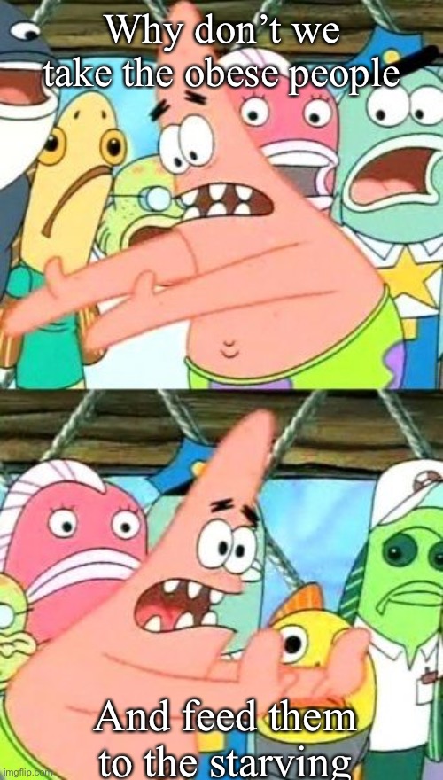 Eliminate obesity and starvation | Why don’t we take the obese people And feed them to the starving | image tagged in memes,put it somewhere else patrick,starvation,obese,obesity | made w/ Imgflip meme maker