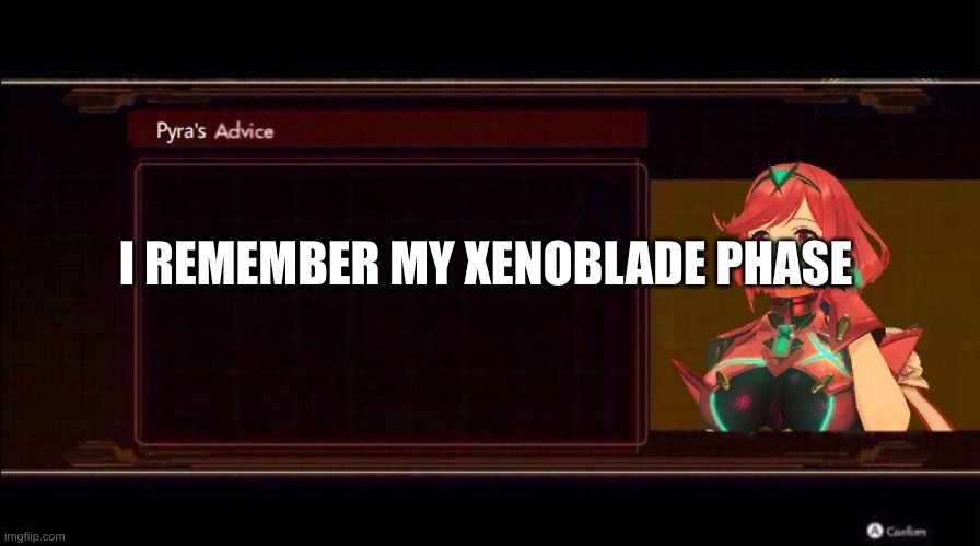 Pyra’s Advice | I REMEMBER MY XENOBLADE PHASE | image tagged in pyra s advice | made w/ Imgflip meme maker