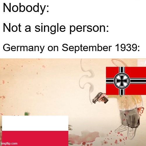 regseffggrf | Nobody:; Not a single person:; Germany on September 1939: | image tagged in history | made w/ Imgflip meme maker