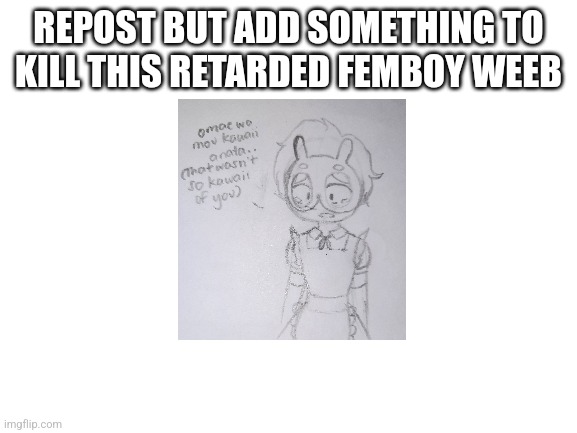 Essay abt this little shit and other shit in the comments | REPOST BUT ADD SOMETHING TO KILL THIS RETARDED FEMBOY WEEB | image tagged in blank white template | made w/ Imgflip meme maker