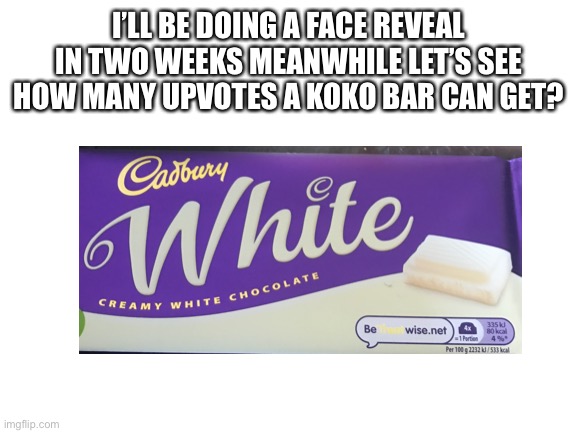 Repost and add another koko bar | I’LL BE DOING A FACE REVEAL IN TWO WEEKS MEANWHILE LET’S SEE HOW MANY UPVOTES A KOKO BAR CAN GET? | image tagged in blank white template | made w/ Imgflip meme maker