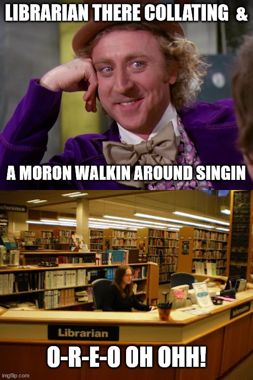 LIBRARIAN THERE COLLATING  & A MORON WALKIN AROUND SINGIN O-R-E-O OH OHH! | made w/ Imgflip meme maker