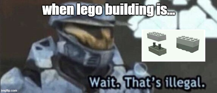 when lego building is.... | when lego building is... | image tagged in wait that s illegal | made w/ Imgflip meme maker