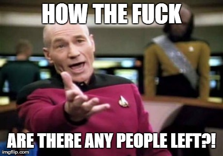 Picard Wtf Meme | HOW THE F**K ARE THERE ANY PEOPLE LEFT?! | image tagged in memes,picard wtf | made w/ Imgflip meme maker