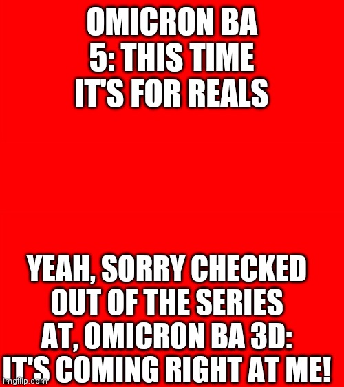 I'll wait for, Omicron BA 666: I Loved A Zombie | OMICRON BA 5: THIS TIME IT'S FOR REALS; YEAH, SORRY CHECKED OUT OF THE SERIES AT, OMICRON BA 3D: IT'S COMING RIGHT AT ME! | image tagged in bigass red blank template,money money,population,control,food shortages,power shortages | made w/ Imgflip meme maker
