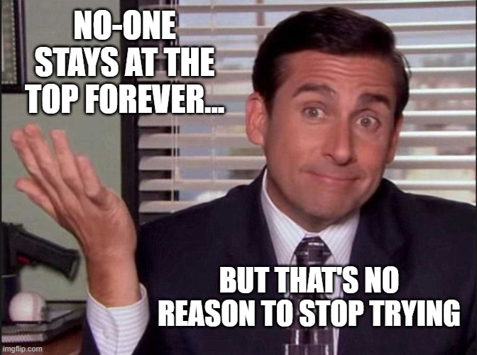 Michael Scott | NO-ONE STAYS AT THE TOP FOREVER... BUT THAT'S NO REASON TO STOP TRYING | image tagged in michael scott | made w/ Imgflip meme maker