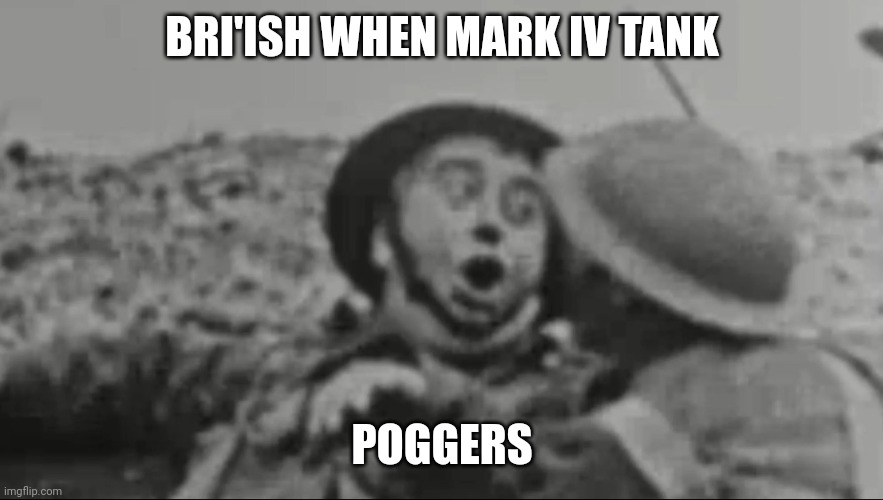 Bri'ish when mark IV Tank Poggers | BRI'ISH WHEN MARK IV TANK; POGGERS | image tagged in british,wwi,tank,poggers,pog,pogchamp | made w/ Imgflip meme maker