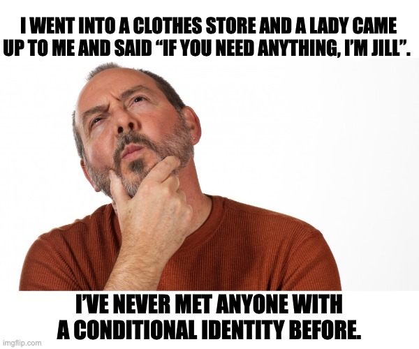 Hmm | I WENT INTO A CLOTHES STORE AND A LADY CAME UP TO ME AND SAID “IF YOU NEED ANYTHING, I’M JILL”. I’VE NEVER MET ANYONE WITH A CONDITIONAL IDENTITY BEFORE. | image tagged in hmmm | made w/ Imgflip meme maker