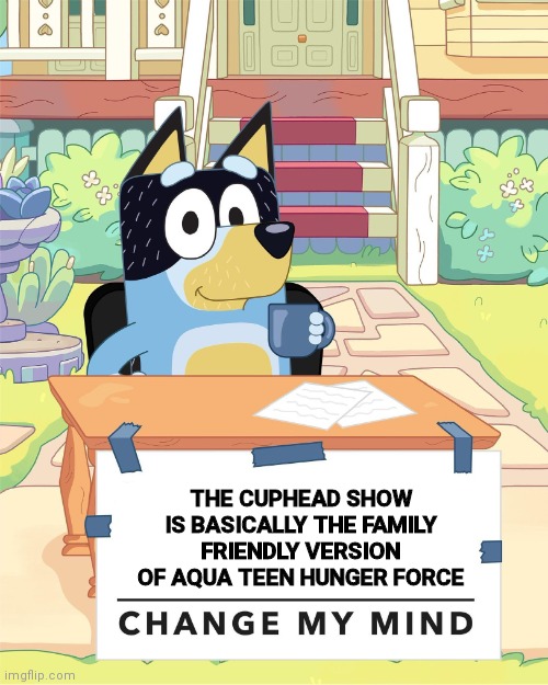 Bandit Heeler Change My Mind |  THE CUPHEAD SHOW IS BASICALLY THE FAMILY FRIENDLY VERSION OF AQUA TEEN HUNGER FORCE | image tagged in bandit heeler change my mind,bluey,cuphead,adult swim,aqua teen hunger force | made w/ Imgflip meme maker