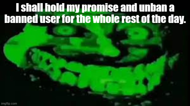 tomfoolery | I shall hold my promise and unban a banned user for the whole rest of the day. | made w/ Imgflip meme maker