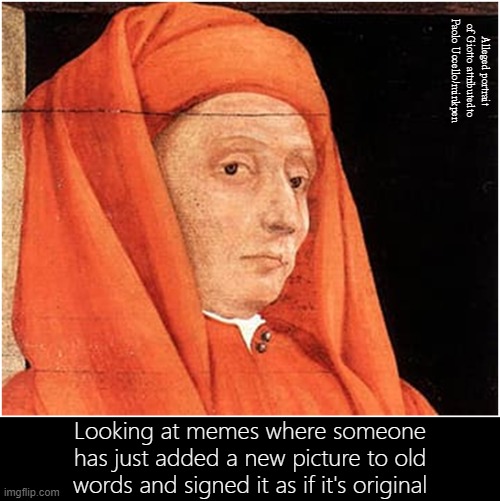 Original | Alleged portrait of Giotto attributedto Paolo Uccello/minkpen; Looking at memes where someone has just added a new picture to old words and signed it as if it's original | image tagged in art memes,new memes,stealing memes,meme life,original meme,meme war | made w/ Imgflip meme maker