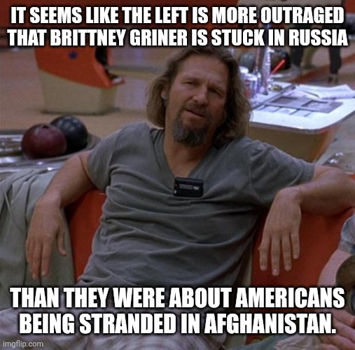 It seems that way huh. | IT SEEMS LIKE THE LEFT IS MORE OUTRAGED THAT BRITTNEY GRINER IS STUCK IN RUSSIA; THAN THEY WERE ABOUT AMERICANS BEING STRANDED IN AFGHANISTAN. | image tagged in the dude | made w/ Imgflip meme maker