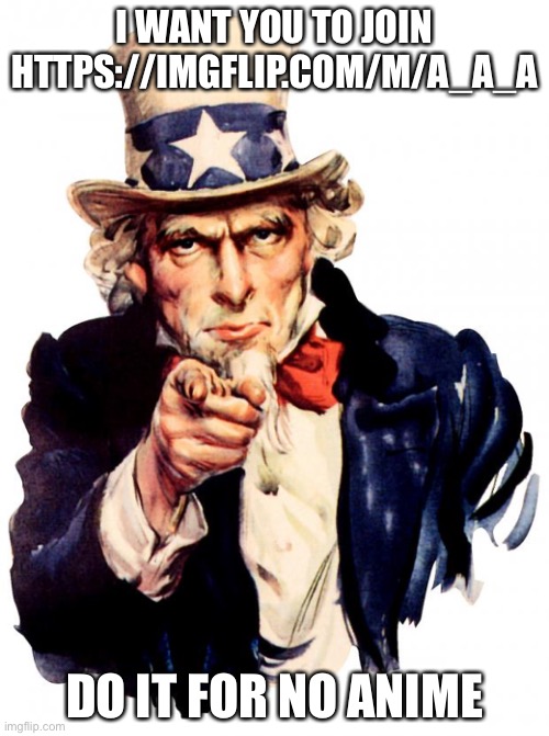 Uncle Sam | I WANT YOU TO JOIN HTTPS://IMGFLIP.COM/M/A_A_A; DO IT FOR NO ANIME | image tagged in memes,uncle sam | made w/ Imgflip meme maker