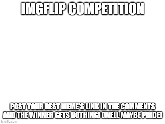 Imgflip Competition | IMGFLIP COMPETITION; POST YOUR BEST MEME'S LINK IN THE COMMENTS AND THE WINNER GETS NOTHING! (WELL MAYBE PRIDE) | image tagged in demotivationals | made w/ Imgflip meme maker