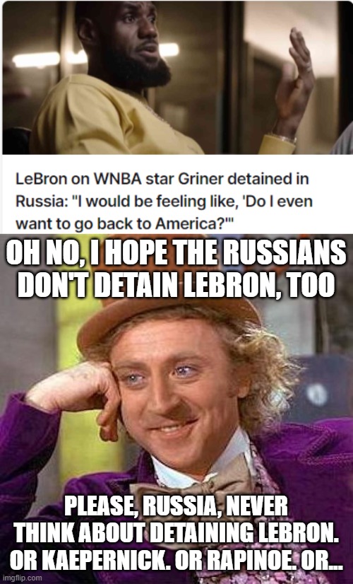 Ugh. Do these morons not understand that they have the RIGHT to express negative feelings about America? | OH NO, I HOPE THE RUSSIANS DON'T DETAIN LEBRON, TOO; PLEASE, RUSSIA, NEVER THINK ABOUT DETAINING LEBRON. OR KAEPERNICK. OR RAPINOE. OR... | image tagged in memes,creepy condescending wonka,freedom,russia,usa,pray for these people they need jesus | made w/ Imgflip meme maker