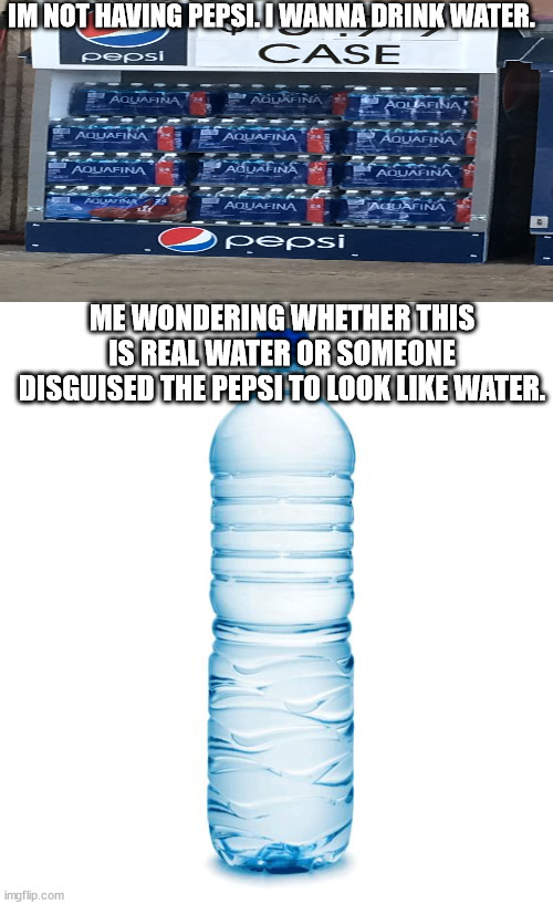 Ugh | IM NOT HAVING PEPSI. I WANNA DRINK WATER. ME WONDERING WHETHER THIS IS REAL WATER OR SOMEONE DISGUISED THE PEPSI TO LOOK LIKE WATER. | image tagged in water bottle | made w/ Imgflip meme maker