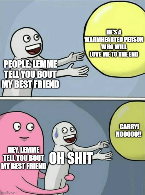 DARK HUMOUR | HE'S A WARMHEARTED PERSON WHO WILL LOVE ME TO THE END; PEOPLE, LEMME TELL YOU BOUT MY BEST FRIEND; GARRY! NOOOOO!! HEY, LEMME TELL YOU BOUT MY BEST FRIEND; OH SHIT | image tagged in memes,running away balloon | made w/ Imgflip meme maker