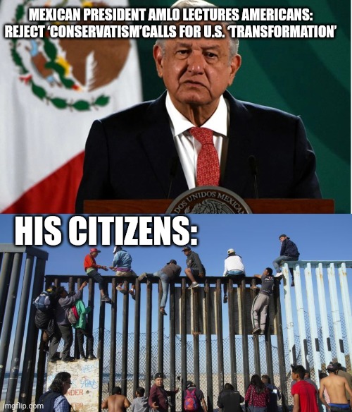MEXICAN PRESIDENT AMLO LECTURES AMERICANS: REJECT ‘CONSERVATISM’CALLS FOR U.S. ‘TRANSFORMATION’; HIS CITIZENS: | image tagged in funny memes | made w/ Imgflip meme maker
