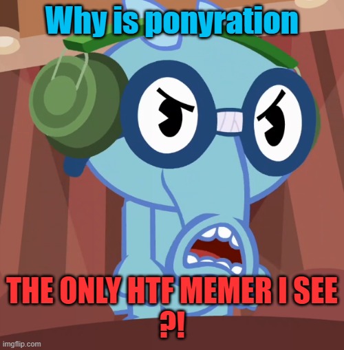 He's the only one I see when I search htf in tags. | Why is ponyration; THE ONLY HTF MEMER I SEE
?! | image tagged in pissed-off sniffles htf | made w/ Imgflip meme maker