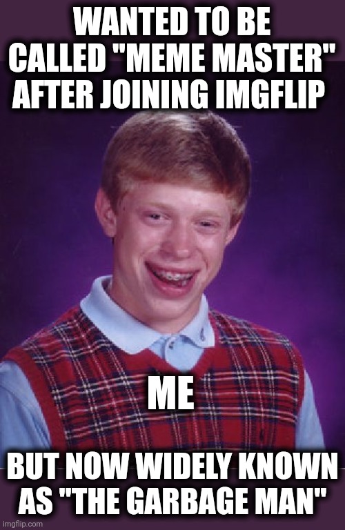Bad Luck Brian Meme | WANTED TO BE CALLED "MEME MASTER" AFTER JOINING IMGFLIP BUT NOW WIDELY KNOWN
AS "THE GARBAGE MAN" ME | image tagged in memes,bad luck brian | made w/ Imgflip meme maker