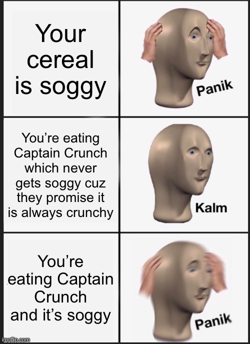 No crunches? | Your cereal is soggy; You’re eating Captain Crunch which never gets soggy cuz they promise it is always crunchy; You’re eating Captain Crunch and it’s soggy | image tagged in memes,panik kalm panik | made w/ Imgflip meme maker