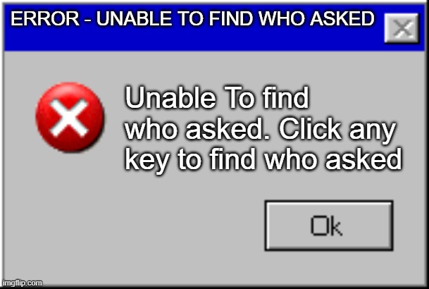 Windows Error Message |  ERROR - UNABLE TO FIND WHO ASKED; Unable To find who asked. Click any key to find who asked | image tagged in windows error message | made w/ Imgflip meme maker